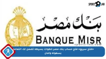 «فتح سريع» فتح حساب بنك مصر خطوات بسيطة تضمن لك التعامل بسهولة وأمان
